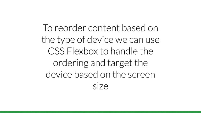 To reorder content based on
the type of device we can use
CSS Flexbox to handle the
ordering and target the
device based on the screen
size
