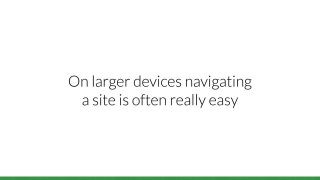 On larger devices navigating
a site is often really easy
