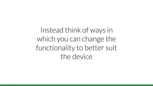 Instead think of ways in
which you can change the
functionality to better suit
the device
