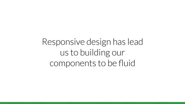 Responsive design has lead
us to building our
components to be ﬂuid

