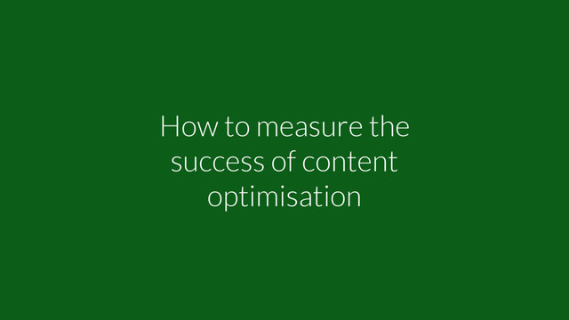 How to measure the
success of content
optimisation
