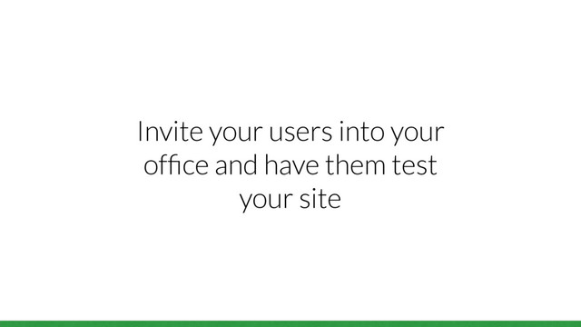 Invite your users into your
ofﬁce and have them test
your site
