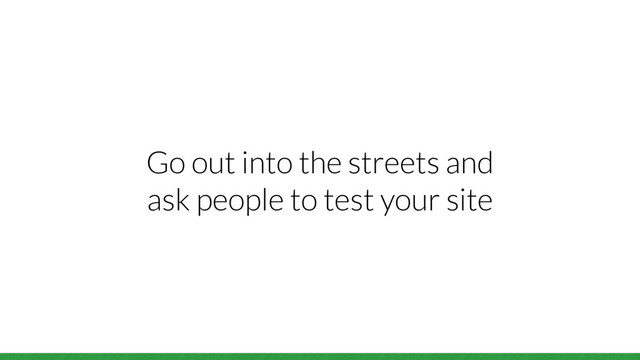 Go out into the streets and
ask people to test your site
