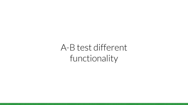 A-B test different
functionality
