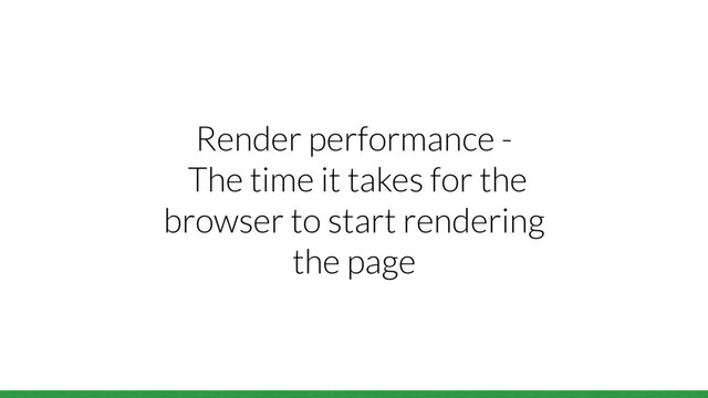 Render performance -
The time it takes for the
browser to start rendering
the page
