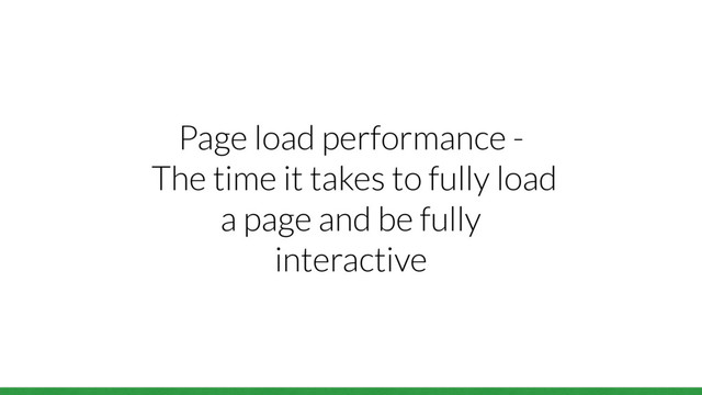 Page load performance -
The time it takes to fully load
a page and be fully
interactive
