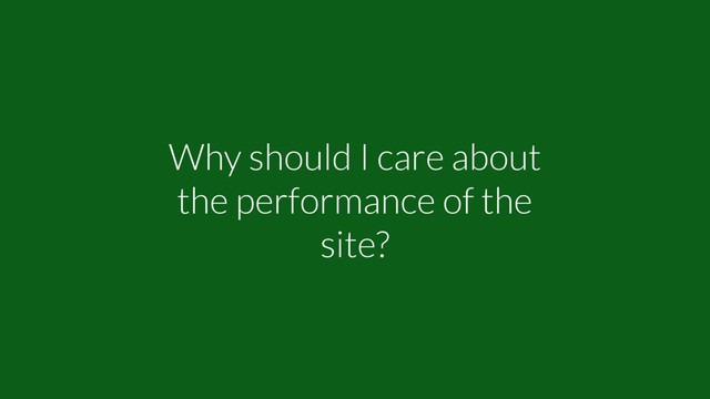 Why should I care about
the performance of the
site?
