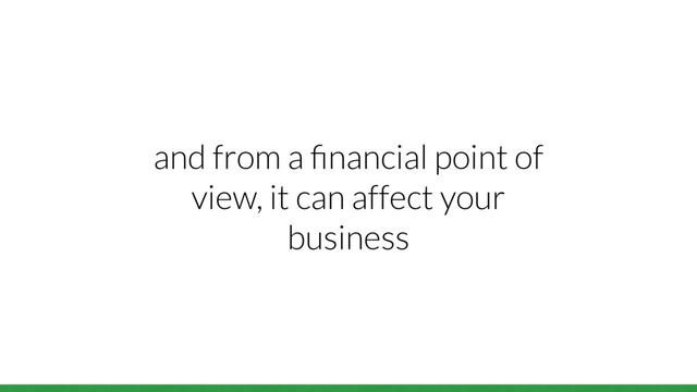 and from a ﬁnancial point of
view, it can affect your
business
