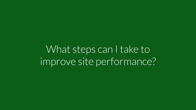 What steps can I take to
improve site performance?
