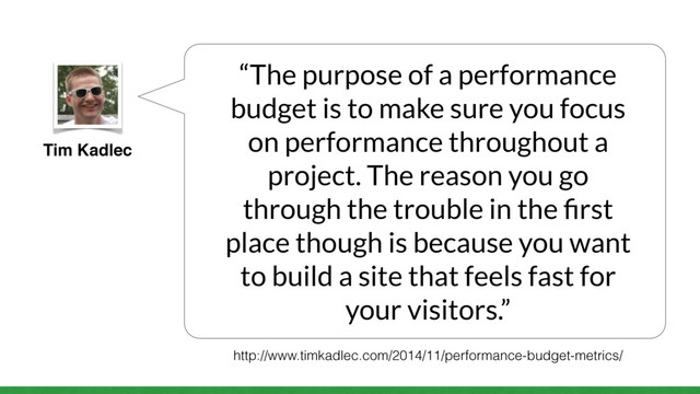 Tim Kadlec
“The purpose of a performance
budget is to make sure you focus
on performance throughout a
project. The reason you go
through the trouble in the ﬁrst
place though is because you want
to build a site that feels fast for
your visitors.”
http://www.timkadlec.com/2014/11/performance-budget-metrics/
