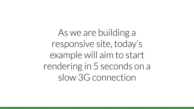 As we are building a
responsive site, today’s
example will aim to start
rendering in 5 seconds on a
slow 3G connection
