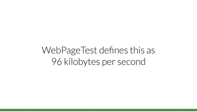 WebPageTest deﬁnes this as
96 kilobytes per second
