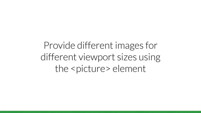 Provide different images for
different viewport sizes using
the  element

