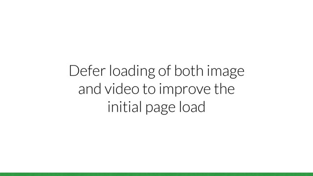 Defer loading of both image
and video to improve the
initial page load
