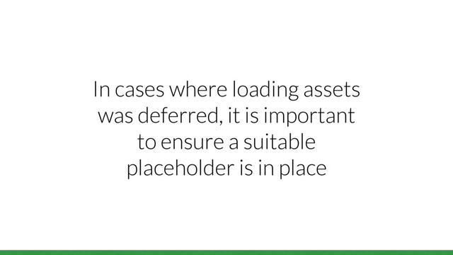 In cases where loading assets
was deferred, it is important
to ensure a suitable
placeholder is in place

