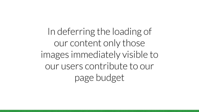 In deferring the loading of
our content only those
images immediately visible to
our users contribute to our
page budget
