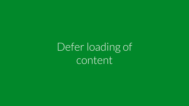 Defer loading of
content
