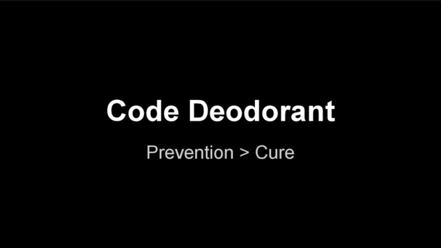 Code Deodorant
Prevention > Cure
