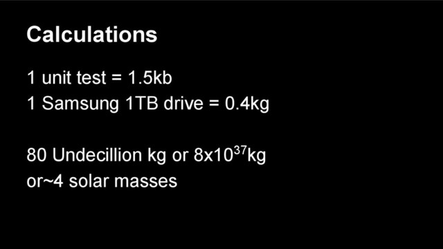 Calculations
1 unit test = 1.5kb
1 Samsung 1TB drive = 0.4kg
80 Undecillion kg or 8x1037kg
or~4 solar masses
