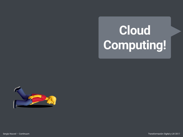 Transformación Digital y UX 2017
Sergio Nouvel — Continuum
Cloud
Computing!

