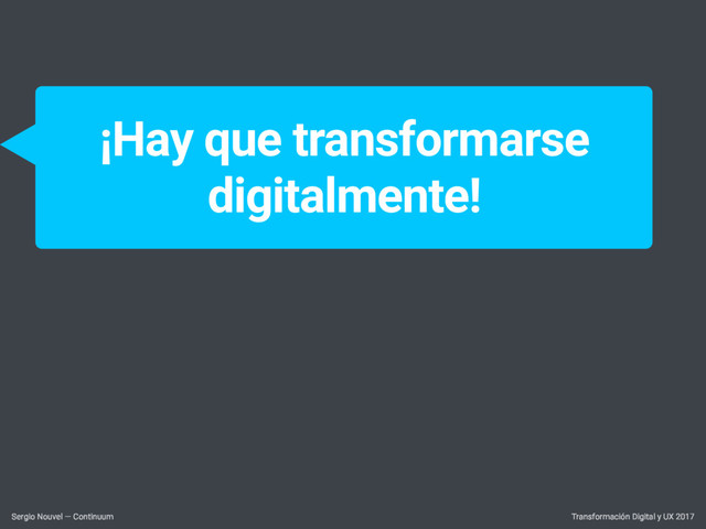 Transformación Digital y UX 2017
Sergio Nouvel — Continuum
¡Hay que transformarse
digitalmente!
