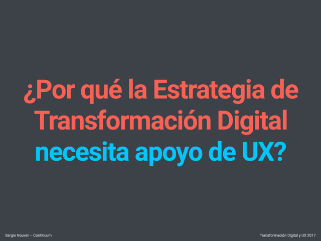 ¿Por qué la Estrategia de
Transformación Digital
necesita apoyo de UX?
Transformación Digital y UX 2017
Sergio Nouvel — Continuum
