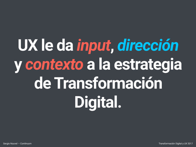 UX le da input, dirección
y contexto a la estrategia
de Transformación
Digital.
Transformación Digital y UX 2017
Sergio Nouvel — Continuum
