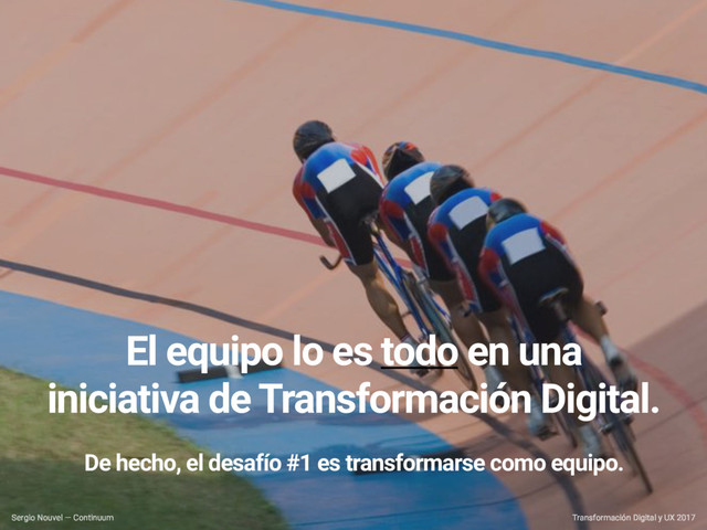 El equipo lo es todo en una
iniciativa de Transformación Digital. 
 
De hecho, el desafío #1 es transformarse como equipo.
Transformación Digital y UX 2017
Sergio Nouvel — Continuum

