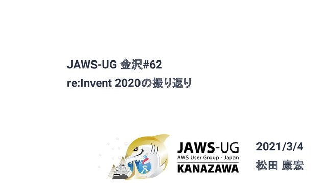 JAWS-UG 金沢#62
re:Invent 2020の振り返り
2021/3/4
松田 康宏
