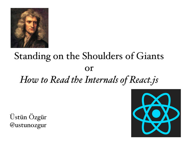 Standing on the Shoulders of Giants
or
How to Read the Internals of React.js
Üstün Özgür
@ustunozgur
