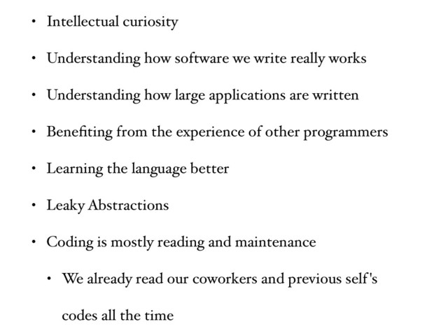 • Intellectual curiosity
• Understanding how software we write really works
• Understanding how large applications are written
• Beneﬁting from the experience of other programmers
• Learning the language better
• Leaky Abstractions
• Coding is mostly reading and maintenance
• We already read our coworkers and previous self's
codes all the time
