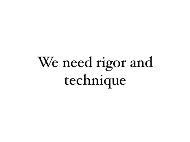 We need rigor and
technique
