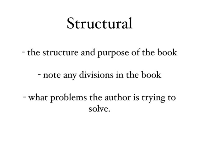 - the structure and purpose of the book
- note any divisions in the book
- what problems the author is trying to
solve.
Structural
