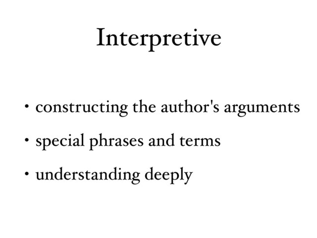 Interpretive
• constructing the author's arguments
• special phrases and terms
• understanding deeply
