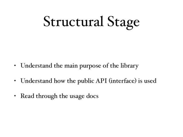 Structural Stage
• Understand the main purpose of the library
• Understand how the public API (interface) is used
• Read through the usage docs
