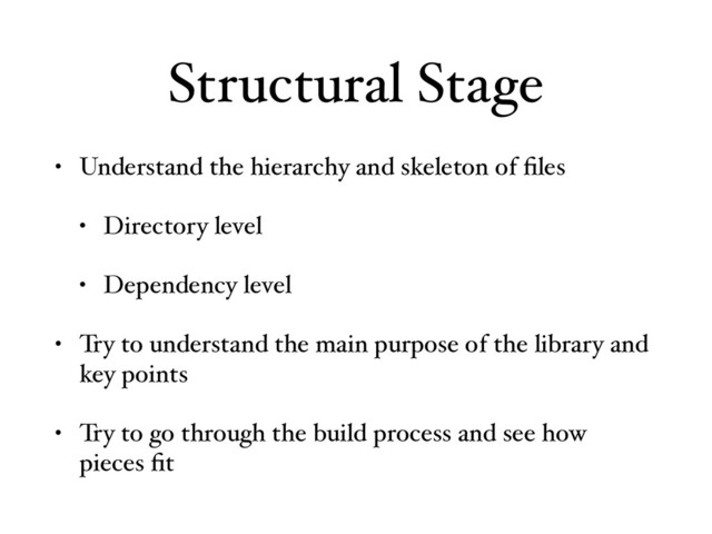 Structural Stage
• Understand the hierarchy and skeleton of ﬁles
• Directory level
• Dependency level
• Try to understand the main purpose of the library and
key points
• Try to go through the build process and see how
pieces ﬁt
