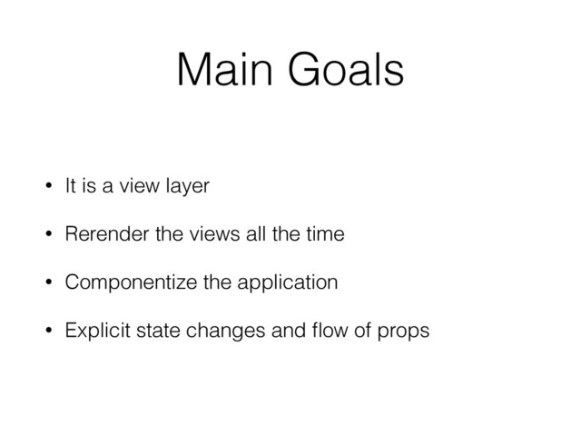 Main Goals
• It is a view layer
• Rerender the views all the time
• Componentize the application
• Explicit state changes and ﬂow of props
