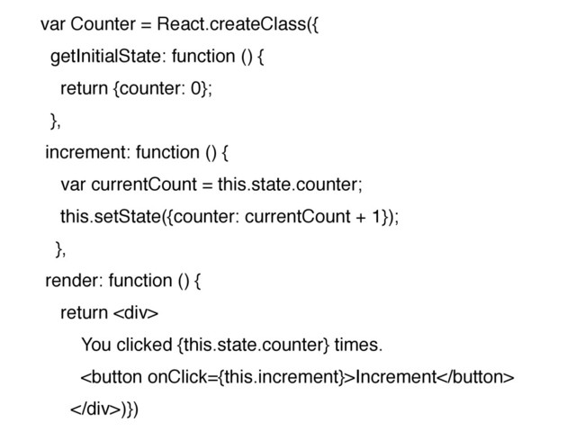 var Counter = React.createClass({
getInitialState: function () {
return {counter: 0};
},
increment: function () {
var currentCount = this.state.counter;
this.setState({counter: currentCount + 1});
},
render: function () {
return <div>
You clicked {this.state.counter} times.
Increment
</div>)})
