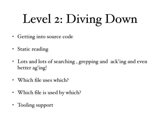 Level 2: Diving Down
• Getting into source code
• Static reading
• Lots and lots of searching , grepping and ack'ing and even
better ag'ing!
• Which ﬁle uses which?
• Which ﬁle is used by which?
• Tooling support
