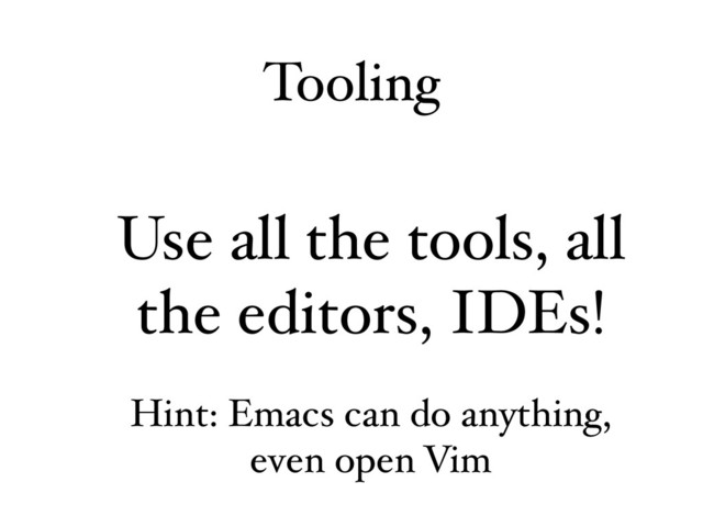 Tooling
Use all the tools, all
the editors, IDEs!
Hint: Emacs can do anything,
even open Vim
