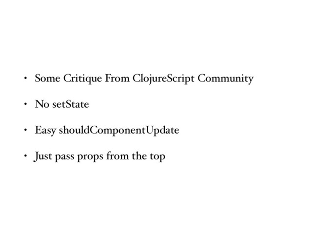 • Some Critique From ClojureScript Community
• No setState
• Easy shouldComponentUpdate
• Just pass props from the top
