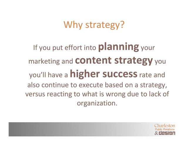 Why strategy?
If you put effort into planning your
marketing and content strategy you
you’ll have a higher success rate and
also continue to execute based on a strategy,
versus reacting to what is wrong due to lack of
organization.
