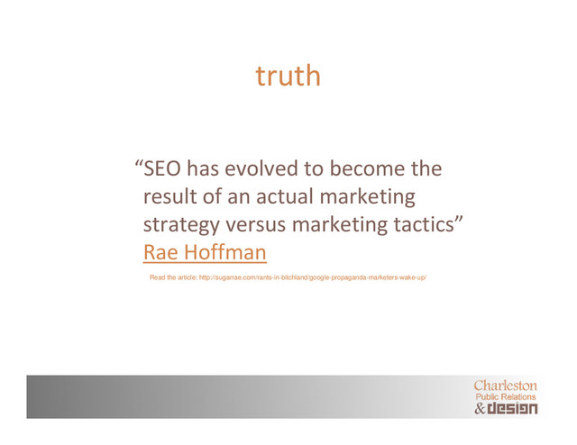 truth
“SEO has evolved to become the
result of an actual marketing
strategy versus marketing tactics”
Rae Hoffman
Read the article: http://sugarrae.com/rants-in-bitchland/google-propaganda-marketers-wake-up/
