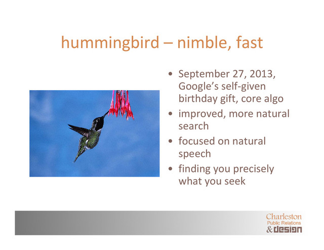 hummingbird – nimble, fast
• September 27, 2013,
Google’s self‐given
birthday gift, core algo
• improved, more natural
search
• focused on natural
speech
• finding you precisely
what you seek
