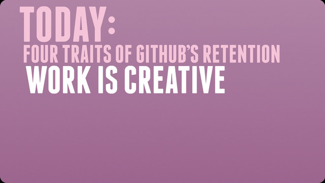 TODAY:
WORK IS CREATIVE
FOUR TRAITS OF GITHUB’S RETENTION
