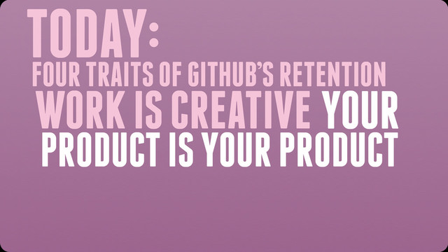 TODAY:
WORK IS CREATIVE YOUR
PRODUCT IS YOUR PRODUCT
FOUR TRAITS OF GITHUB’S RETENTION
