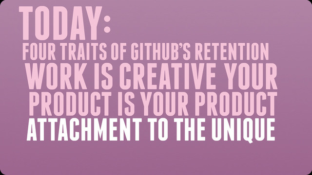 TODAY:
WORK IS CREATIVE YOUR
PRODUCT IS YOUR PRODUCT
ATTACHMENT TO THE UNIQUE
FOUR TRAITS OF GITHUB’S RETENTION
