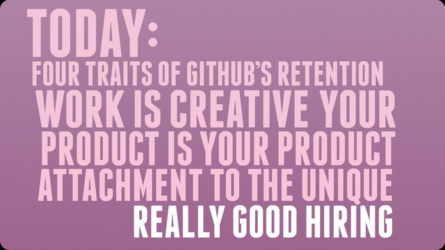 TODAY:
WORK IS CREATIVE YOUR
PRODUCT IS YOUR PRODUCT
ATTACHMENT TO THE UNIQUE
REALLY GOOD HIRING
FOUR TRAITS OF GITHUB’S RETENTION

