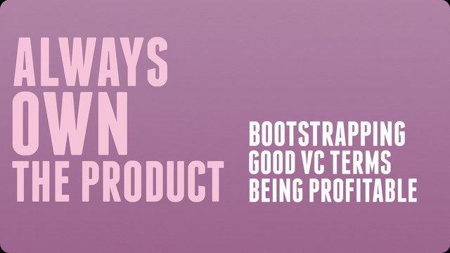 ALWAYS
OWN
THE PRODUCT
BOOTSTRAPPING
GOOD VC TERMS
BEING PROFITABLE
