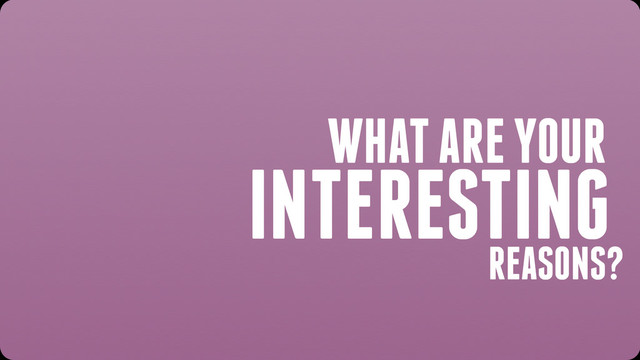 WHAT ARE YOUR
INTERESTING
REASONS?
